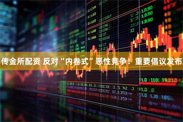 传金所配资 反对“内卷式”恶性竞争！重要倡议发布