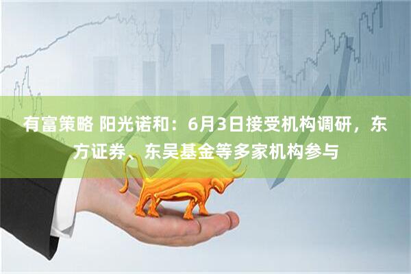 有富策略 阳光诺和：6月3日接受机构调研，东方证券、东吴基金等多家机构参与