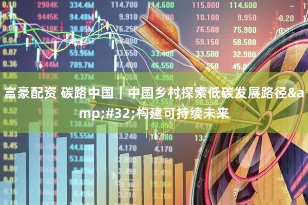 富豪配资 碳路中国｜中国乡村探索低碳发展路径 构建可持续未来