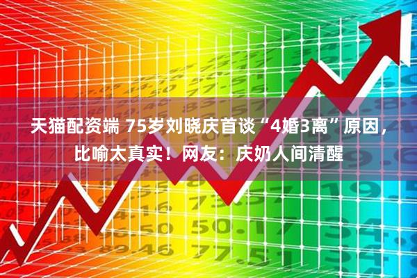 天猫配资端 75岁刘晓庆首谈“4婚3离”原因，比喻太真实！网友：庆奶人间清醒