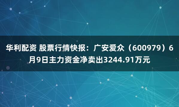 华利配资 股票行情快报：广安爱众（600979）6月9日主力资金净卖出3244.91万元