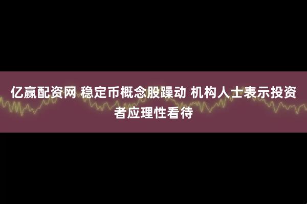 亿赢配资网 稳定币概念股躁动 机构人士表示投资者应理性看待