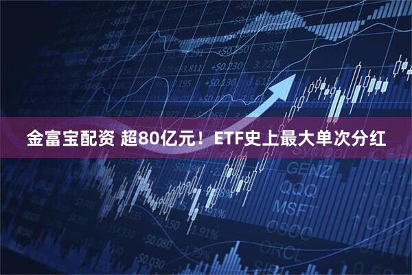 金富宝配资 超80亿元！ETF史上最大单次分红