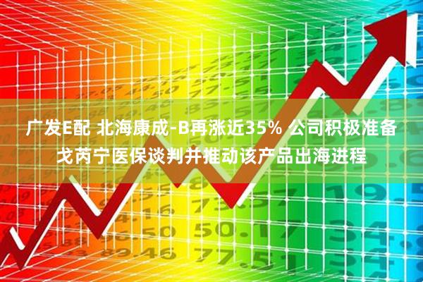 广发E配 北海康成-B再涨近35% 公司积极准备戈芮宁医保谈判并推动该产品出海进程