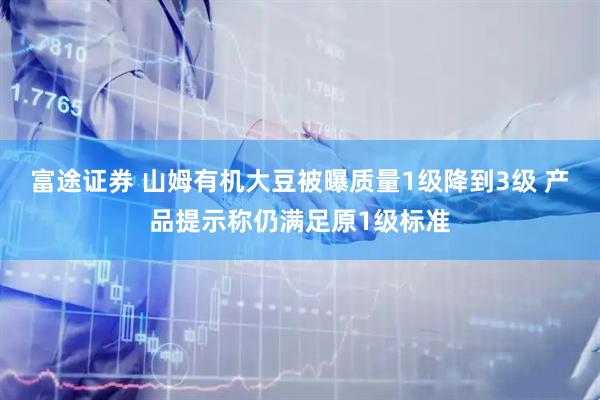 富途证券 山姆有机大豆被曝质量1级降到3级 产品提示称仍满足原1级标准