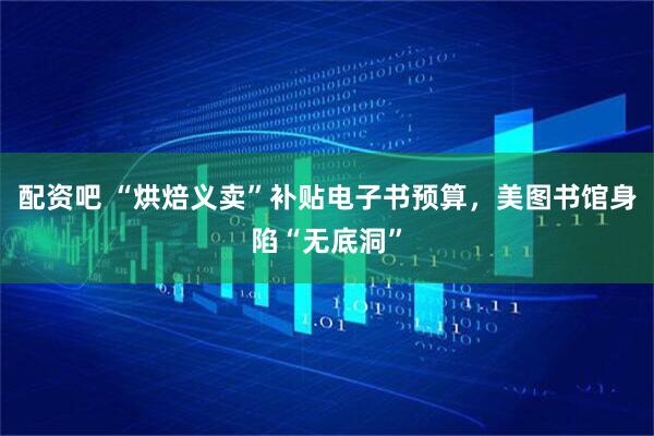 配资吧 “烘焙义卖”补贴电子书预算，美图书馆身陷“无底洞”