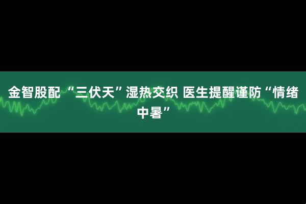 金智股配 “三伏天”湿热交织 医生提醒谨防“情绪中暑”