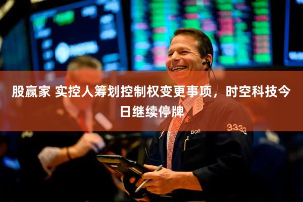 股赢家 实控人筹划控制权变更事项，时空科技今日继续停牌