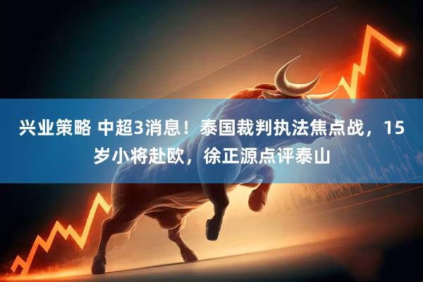 兴业策略 中超3消息！泰国裁判执法焦点战，15岁小将赴欧，徐正源点评泰山