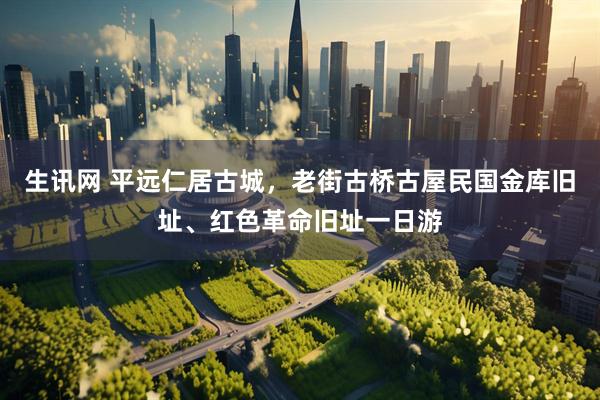 生讯网 平远仁居古城，老街古桥古屋民国金库旧址、红色革命旧址一日游