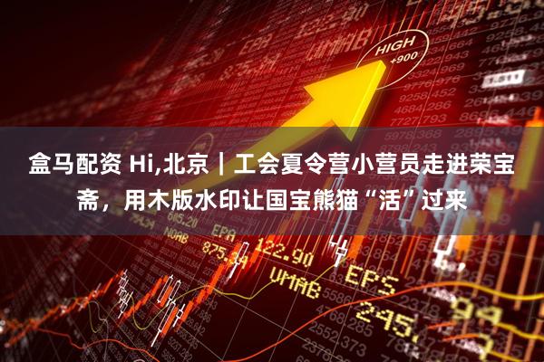 盒马配资 Hi,北京｜工会夏令营小营员走进荣宝斋，用木版水印让国宝熊猫“活”过来