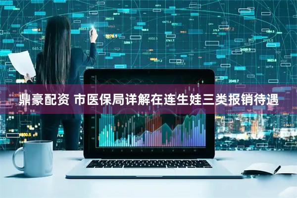 鼎豪配资 市医保局详解在连生娃三类报销待遇