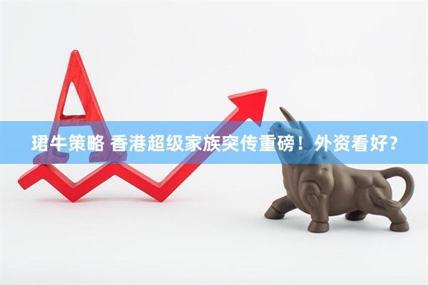 珺牛策略 香港超级家族突传重磅！外资看好？