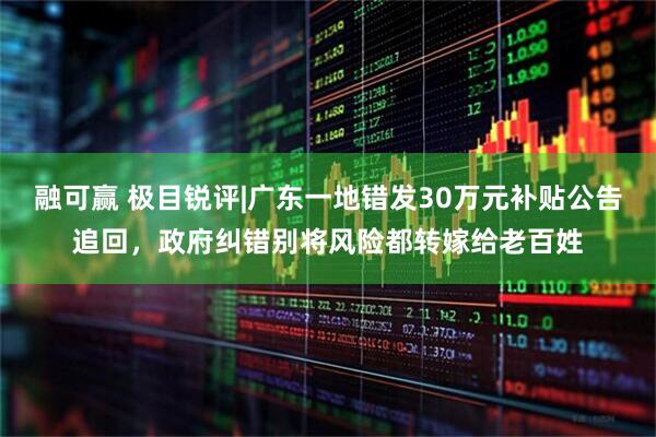 融可赢 极目锐评|广东一地错发30万元补贴公告追回，政府纠错别将风险都转嫁给老百姓