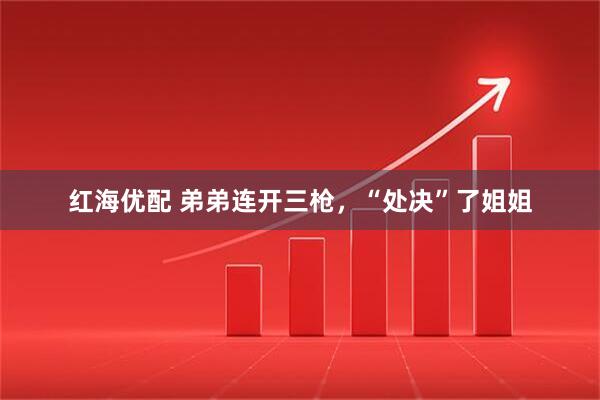 红海优配 弟弟连开三枪，“处决”了姐姐