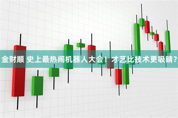 金财顺 史上最热闹机器人大会！才艺比技术更吸睛？