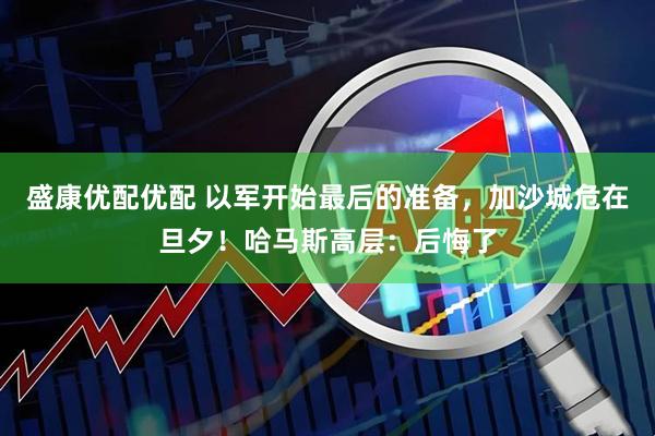 盛康优配优配 以军开始最后的准备，加沙城危在旦夕！哈马斯高层：后悔了