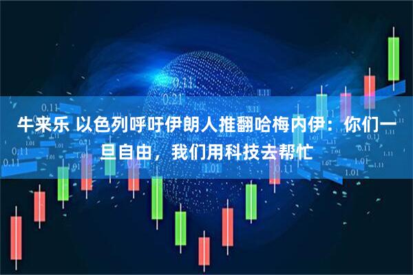 牛来乐 以色列呼吁伊朗人推翻哈梅内伊：你们一旦自由，我们用科技去帮忙