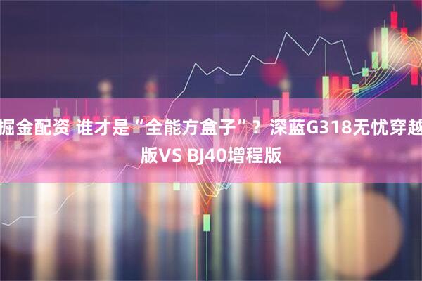 掘金配资 谁才是“全能方盒子”？深蓝G318无忧穿越版VS BJ40增程版