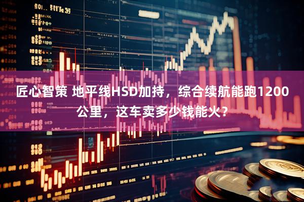 匠心智策 地平线HSD加持，综合续航能跑1200公里，这车卖多少钱能火？