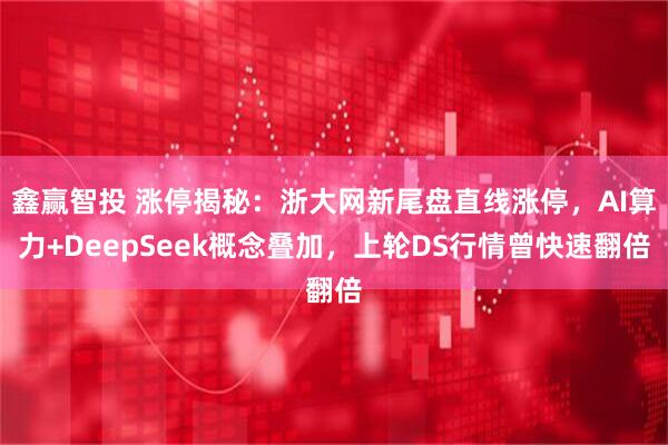 鑫赢智投 涨停揭秘：浙大网新尾盘直线涨停，AI算力+DeepSeek概念叠加，上轮DS行情曾快速翻倍