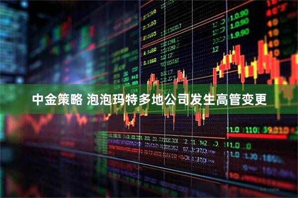 中金策略 泡泡玛特多地公司发生高管变更