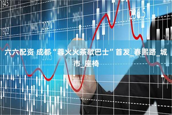 六六配资 成都“蓉火火茶歇巴士”首发_春熙路_城市_座椅
