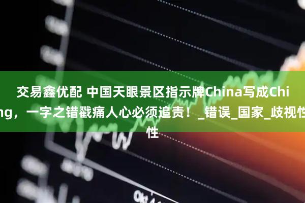 交易鑫优配 中国天眼景区指示牌China写成Ching，一字之错戳痛人心必须追责！_错误_国家_歧视性