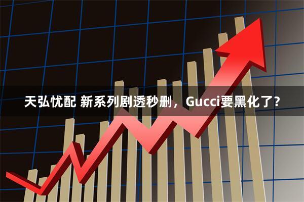 天弘忧配 新系列剧透秒删，Gucci要黑化了？