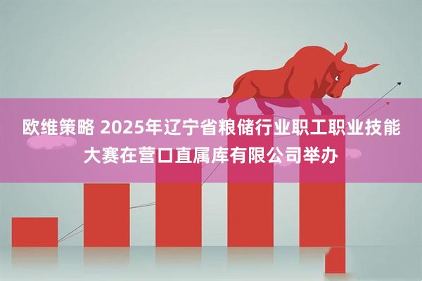欧维策略 2025年辽宁省粮储行业职工职业技能大赛在营口直属库有限公司举办