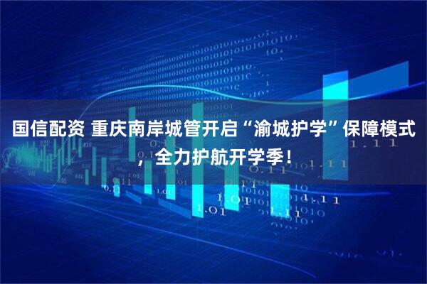 国信配资 重庆南岸城管开启“渝城护学”保障模式，全力护航开学季！