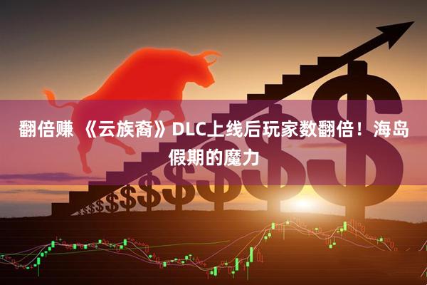 翻倍赚 《云族裔》DLC上线后玩家数翻倍！海岛假期的魔力