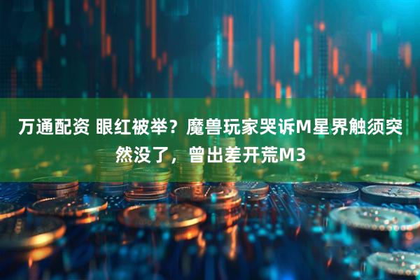 万通配资 眼红被举？魔兽玩家哭诉M星界触须突然没了，曾出差开荒M3