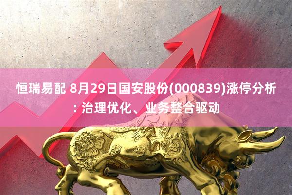 恒瑞易配 8月29日国安股份(000839)涨停分析: 治理优化、业务整合驱动