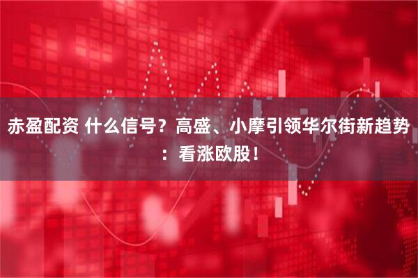 赤盈配资 什么信号？高盛、小摩引领华尔街新趋势：看涨欧股！