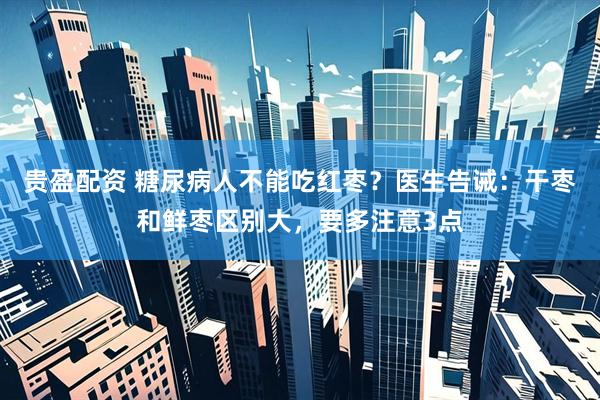 贵盈配资 糖尿病人不能吃红枣？医生告诫：干枣和鲜枣区别大，要多注意3点