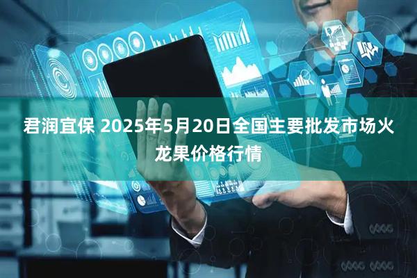 君润宜保 2025年5月20日全国主要批发市场火龙果价格行情