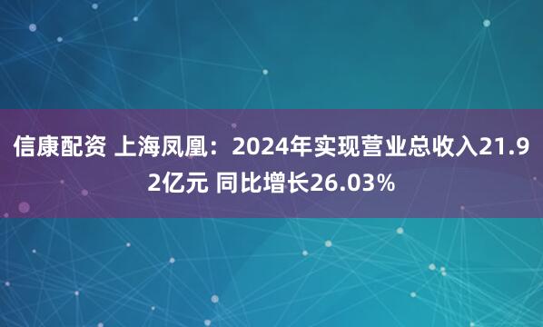 信康配资 上海凤凰：2024年实现营业总收入21.92亿元 同比增长26.03%