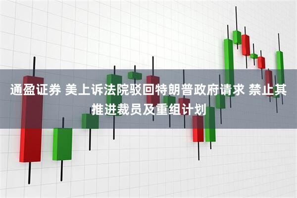 通盈证券 美上诉法院驳回特朗普政府请求 禁止其推进裁员及重组计划