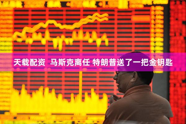 天载配资  马斯克离任 特朗普送了一把金钥匙