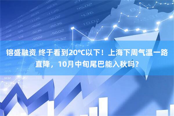 镕盛融资 终于看到20℃以下！上海下周气温一路直降，10月中旬尾巴能入秋吗？