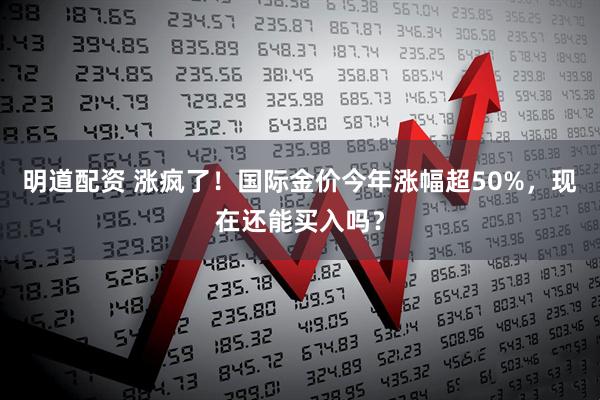明道配资 涨疯了！国际金价今年涨幅超50%，现在还能买入吗？