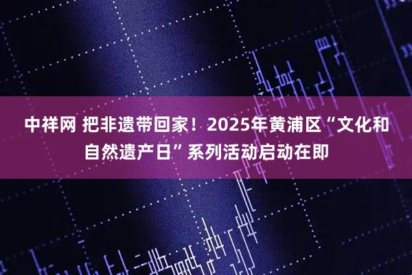 中祥网 把非遗带回家！2025年黄浦区“文化和自然遗产日”系列活动启动在即