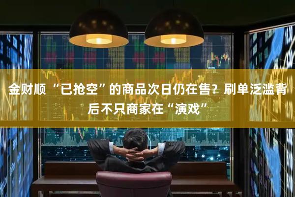 金财顺 “已抢空”的商品次日仍在售？刷单泛滥背后不只商家在“演戏”