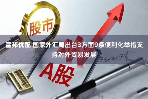 富邦优配 国家外汇局出台3方面9条便利化举措支持对外贸易发展