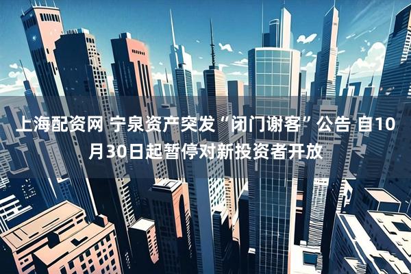 上海配资网 宁泉资产突发“闭门谢客”公告 自10月30日起暂停对新投资者开放