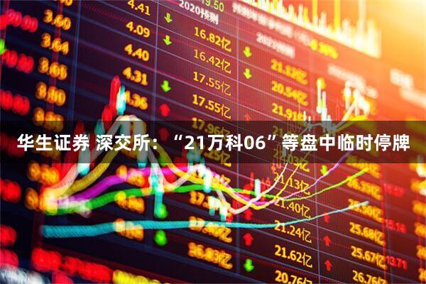 华生证券 深交所：“21万科06”等盘中临时停牌