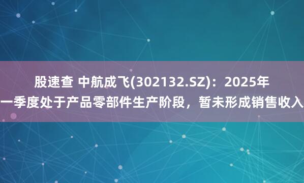 股速查 中航成飞(302132.SZ)：2025年一季度处于产品零部件生产阶段，暂未形成销售收入