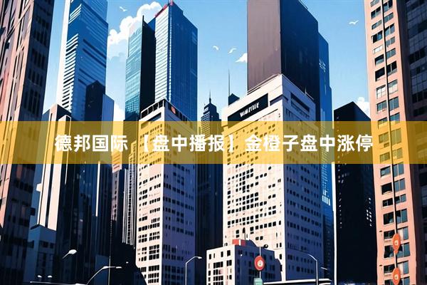 德邦国际 【盘中播报】金橙子盘中涨停