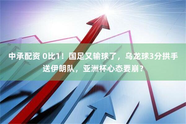 中承配资 0比1！国足又输球了，乌龙球3分拱手送伊朗队，亚洲杯心态要崩？